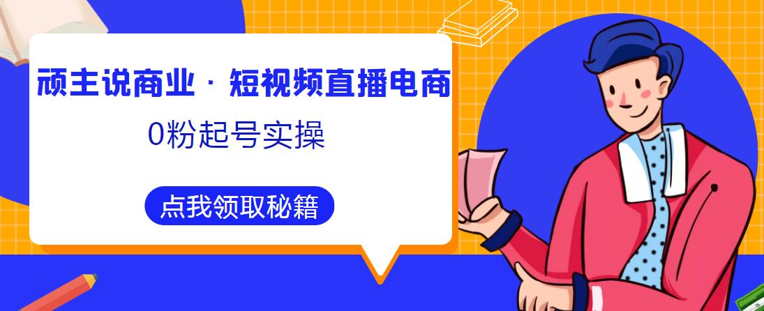 顽主说商业·短视频直播电商0粉起号实操,超800分钟超强实操干活,高效时间、快速落地拿成果|淘骐网赚资源库