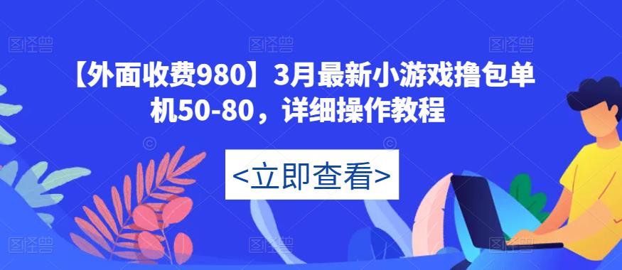 【外面收费980】3月最新小游戏撸包单机50-80，详细操作教程|淘骐网赚资源库