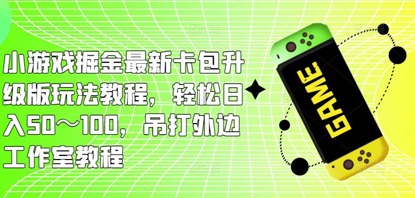 小游戏掘金最新卡包升级版玩法教程，轻松日入50～100，吊打外边工作室教程|淘骐网赚资源库