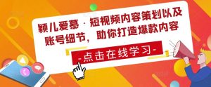颖儿爱慕·短视频内容策划以及账号细节，助你打造爆款内容|淘骐网赚资源库