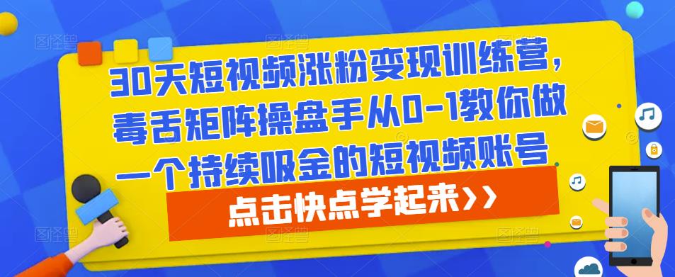 30天短视频涨粉变现训练营,毒舌矩阵操盘手从0-1教你做一个持续吸金的短视频账号|淘骐网赚资源库