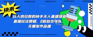 日入四位数的快手无人直播语音直播玩法教程,0粉丝也可以,无需发作品|淘骐网赚资源库
