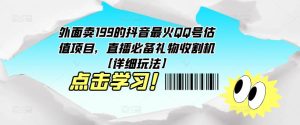 外面卖199的抖音最火QQ号估值项目，直播必备礼物收割机【详细玩法】|淘骐网赚资源库