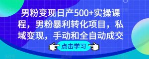男粉变现日产500+实操课程，男粉暴利转化项目，私域变现，手动和全自动成交|淘骐网赚资源库