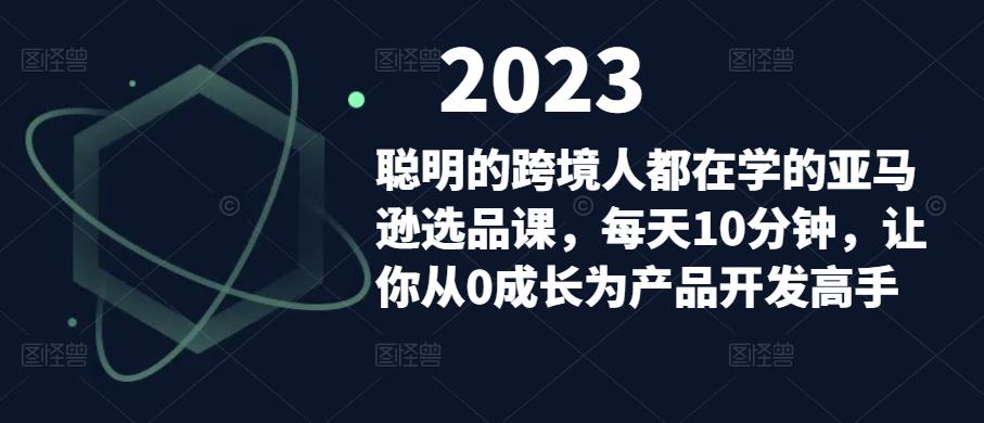 聪明的跨境人都在学的亚马逊选品课,每天10分钟,让你从0成长为产品开发高手|淘骐网赚资源库