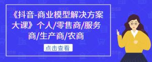 《抖音-商业模型解决方案大课》个人/零售商/服务商/生产商/农商|淘骐网赚资源库
