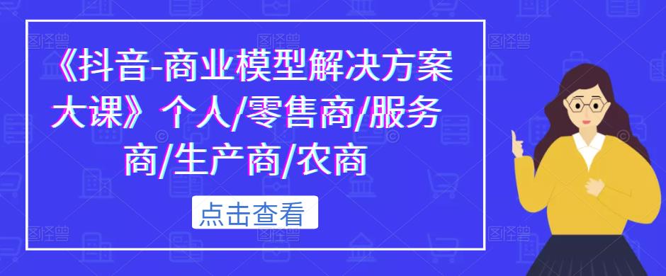《抖音-商业模型解决方案大课》个人/零售商/服务商/生产商/农商|淘骐网赚资源库