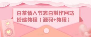 白茶情人节表白制作网站搭建教程【源码+教程】|淘骐网赚资源库