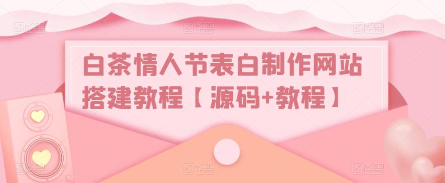 白茶情人节表白制作网站搭建教程【源码+教程】|淘骐网赚资源库