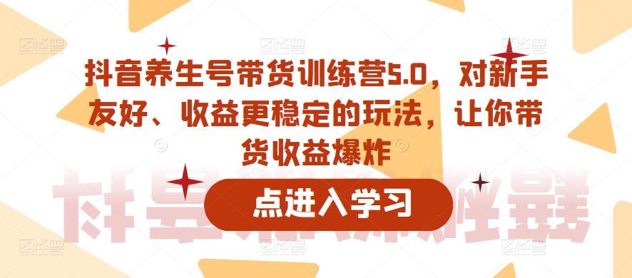 抖音养生号带货训练营5.0,对新手友好、收益更稳定的玩法,让你带货收益爆炸|淘骐网赚资源库