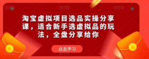 淘宝虚拟项目选品实操分享课，适合新手选虚拟品的玩法，全盘分享给你|淘骐网赚资源库