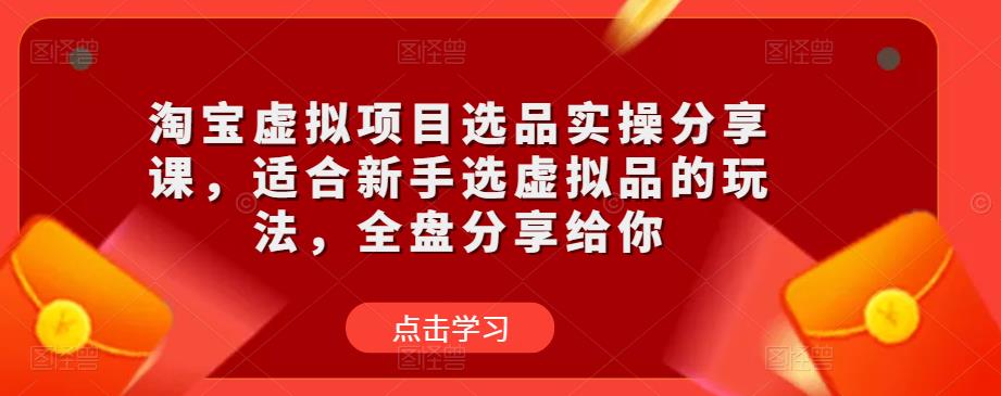 淘宝虚拟项目选品实操分享课，适合新手选虚拟品的玩法，全盘分享给你|淘骐网赚资源库