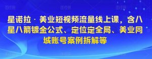 星诺拉·美业短视频流量线上课,含八星八箭镀金公式、定位定全局、美业同城账号案例拆解等|淘骐网赚资源库