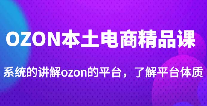 老迟·OZON本土电商精品课,系统的讲解ozon的平台,学完可独自运营ozon的店铺|淘骐网赚资源库