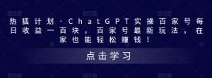 热狐计划·ChatGPT实操百家号每日收益一百块,百家号最新玩法,在家也能轻松赚钱!|淘骐网赚资源库