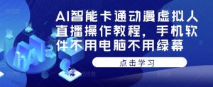 AI智能卡通动漫虚拟人直播操作教程,手机软件不用电脑不用绿幕|淘骐网赚资源库