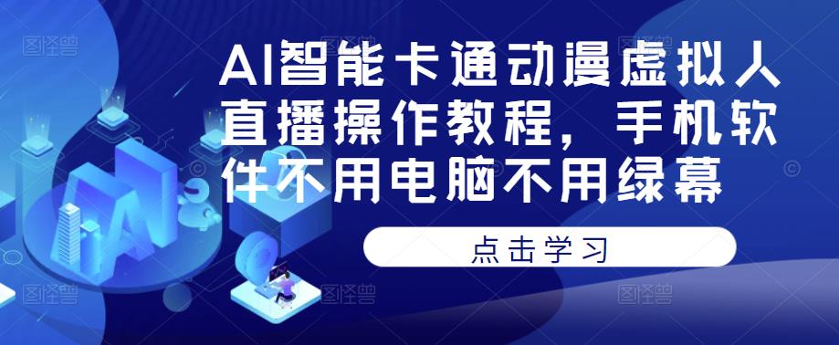 AI智能卡通动漫虚拟人直播操作教程，手机软件不用电脑不用绿幕|淘骐网赚资源库