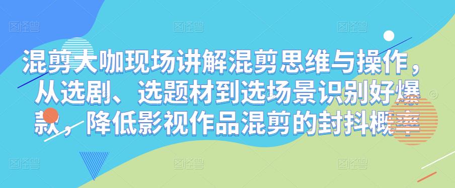 混剪大咖现场讲解混剪思维与操作,从选剧、选题材到选场景识别好爆款,降低影视作品混剪的封抖概率|淘骐网赚资源库