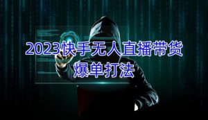 2023快手无人直播带货爆单教程,正规合法,长期稳定,可批量放大操作|淘骐网赚资源库