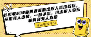 外面收699的抖音漫画虚拟人直播教程，不用真人出镜，一部手机，用虚拟人物玩转抖音无人直播|淘骐网赚资源库