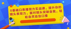 0基础口表播现力实战课,提升你的镜头表现力,面对镜头突破自我,轻松自然自信口播|淘骐网赚资源库