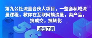 第九公社流量合伙人项目,一整套私域流量课程,教你在互联网搞流量,卖产品,搞成交,搞转化|淘骐网赚资源库