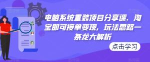 电脑系统重装项目分享课,淘宝即可接单变现,玩法思路一条龙大解析|淘骐网赚资源库