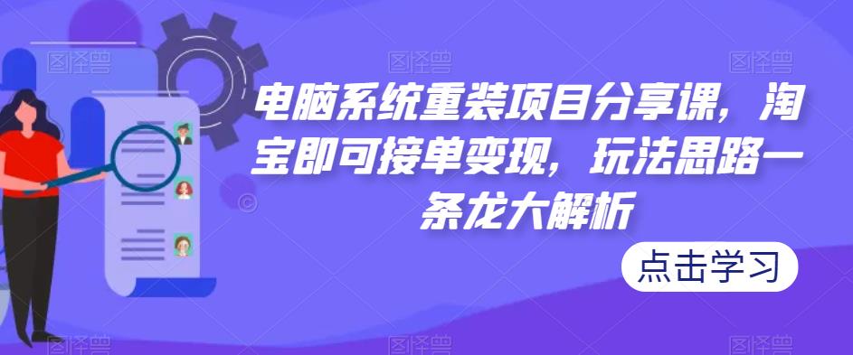 电脑系统重装项目分享课,淘宝即可接单变现,玩法思路一条龙大解析|淘骐网赚资源库