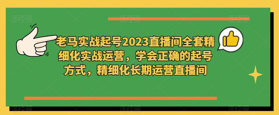 老马实战起号2023直播间全套精细化实战运营,学会正确的起号方式,精细化长期运营直播间|淘骐网赚资源库