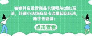 独狼抖店运营商品卡课程从0到1玩法,抖音小店纯商品卡流量起店玩法,新手也能做!|淘骐网赚资源库