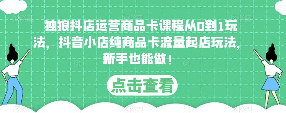 独狼抖店运营商品卡课程从0到1玩法,抖音小店纯商品卡流量起店玩法,新手也能做!|淘骐网赚资源库