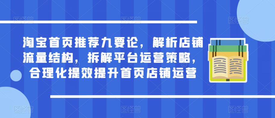 淘宝首页推荐九要论,解析店铺流量结构,拆解平台运营策略,合理化提效提升首页店铺运营|淘骐网赚资源库