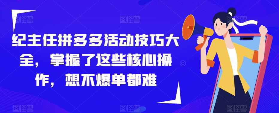 纪主任拼多多活动技巧大全，掌握了这些核心操作，想不爆单都难|淘骐网赚资源库
