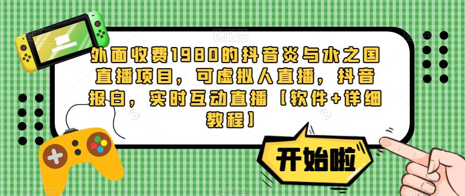 外面收费1980的抖音炎与水之国直播项目,可虚拟人直播,抖音报白,实时互动直播【软件+详细教程】|淘骐网赚资源库