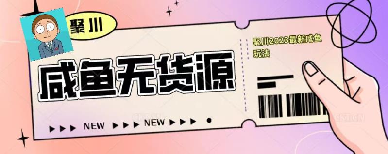 聚川2023闲鱼无货源最新经典玩法：基础认知+爆款闲鱼选品+快速找到货源|淘骐网赚资源库