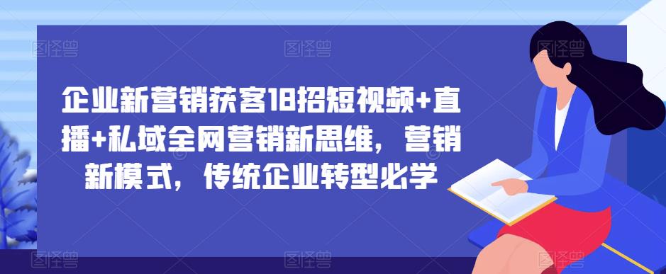 企业新营销获客18招短视频+直播+私域全网营销新思维,营销新模式,传统企业转型必学|淘骐网赚资源库