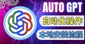 最新ChatGpt风向标,不同于普通gpt的史诗级技术升级,AutoGPT本地安装教程,让AI指导AI自动化完成任务|淘骐网赚资源库