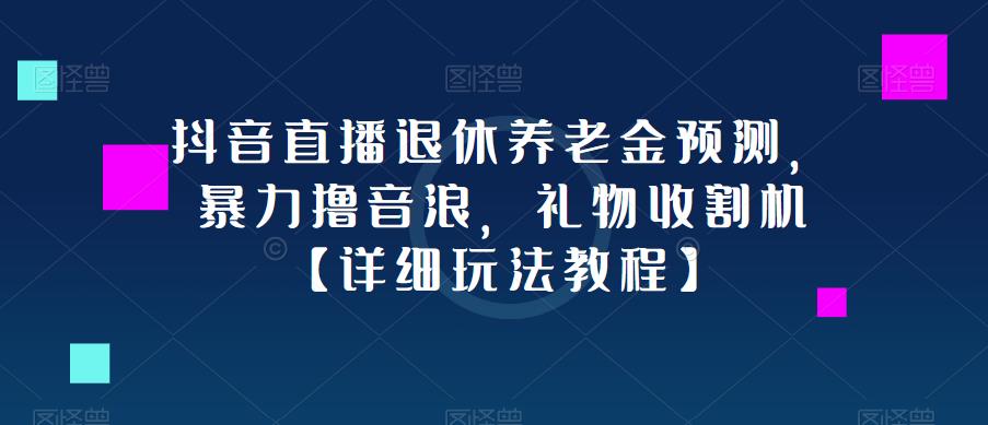 抖音直播退休养老金预测，暴力撸音浪，礼物收割机【详细玩法教程】|淘骐网赚资源库