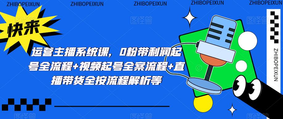 运营主播系统课,0粉带利润起号全流程+视频起号全案流程+直播带货全按流程解析等|淘骐网赚资源库