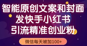 智能原创封面和创业文案，快手小红书引流精准创业粉，微信每天被加100+（揭秘）|淘骐网赚资源库