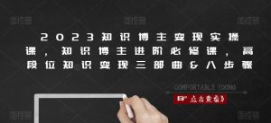 2023知识博主变现实操课,知识博主进阶必修课,高段位知识变现三部曲&八步骤|淘骐网赚资源库
