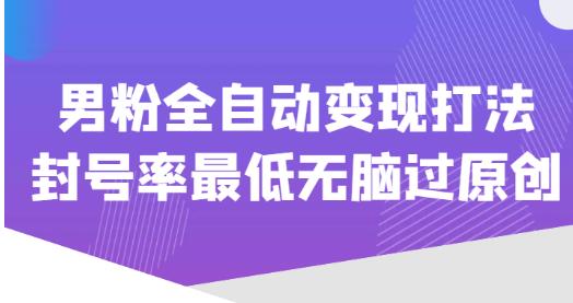 价值1980的男粉全自动变现打法，封号率最低无脑过原创|淘骐网赚资源库