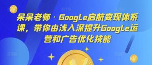 呆呆老师·Google启航变现体系课，带你由浅入深提升Google运营和广告优化技能|淘骐网赚资源库