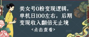 美女号0粉变现逻辑，单机日100左右，后期变现收入翻倍无止境|淘骐网赚资源库