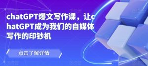 chatGPT爆文写作课，让chatGPT成为我们的自媒体写作的印钞机|淘骐网赚资源库