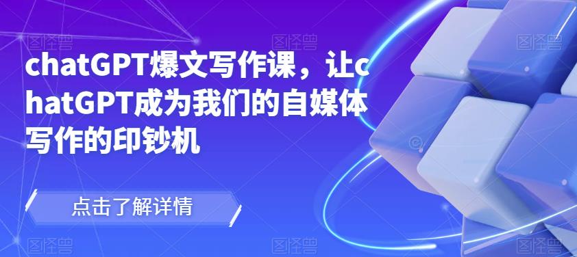 chatGPT爆文写作课,让chatGPT成为我们的自媒体写作的印钞机|淘骐网赚资源库