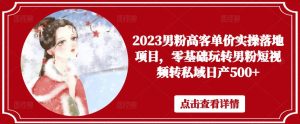 2023男粉高客单价实操落地项目,零基础玩转男粉短视频转私域日产500+|淘骐网赚资源库