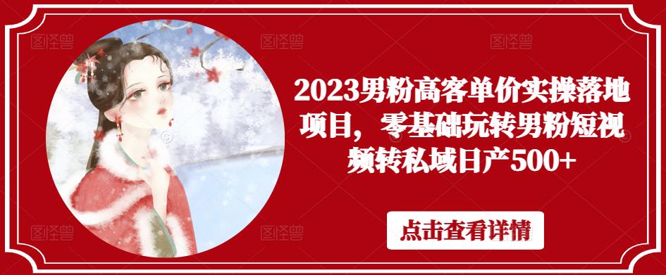 2023男粉高客单价实操落地项目，零基础玩转男粉短视频转私域日产500+|淘骐网赚资源库