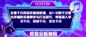 巨量千川投放实操进阶课，从1-10到千川更为详细的实操教学与打法研究，带你深入学习千川，投放千川，优化千川|淘骐网赚资源库