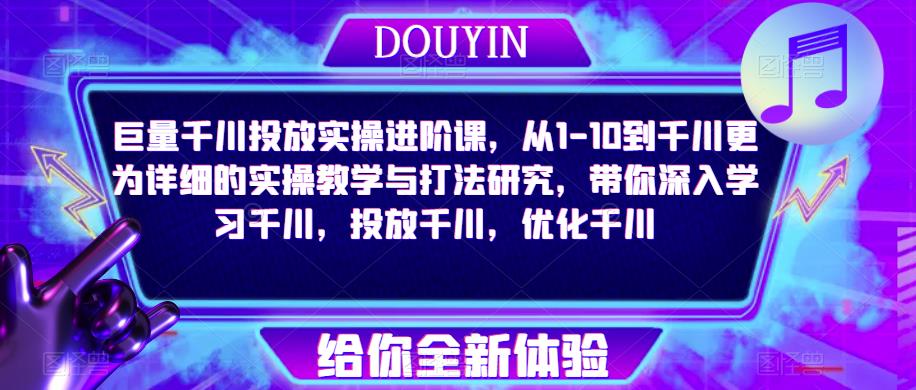 巨量千川投放实操进阶课，从1-10到千川更为详细的实操教学与打法研究，带你深入学习千川，投放千川，优化千川|淘骐网赚资源库